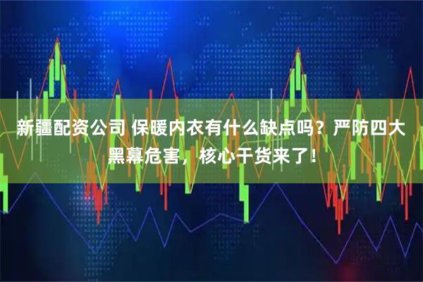 新疆配资公司 保暖内衣有什么缺点吗？严防四大黑幕危害，核心干货来了！