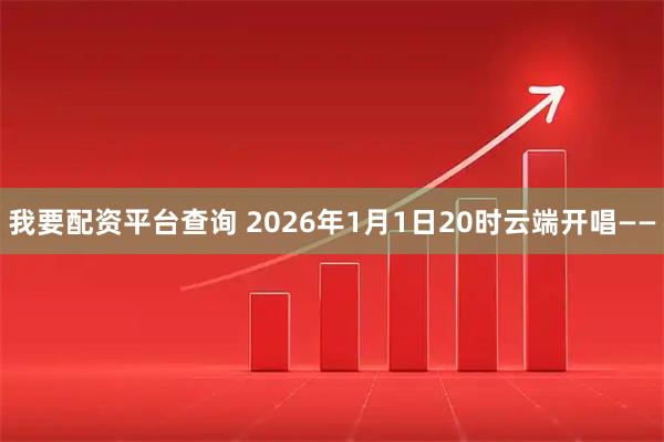 我要配资平台查询 2026年1月1日20时云端开唱——