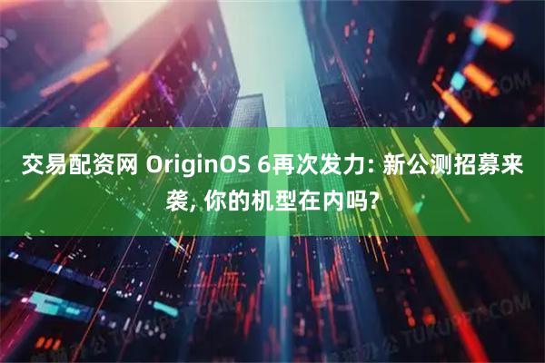 交易配资网 OriginOS 6再次发力: 新公测招募来袭, 你的机型在内吗?
