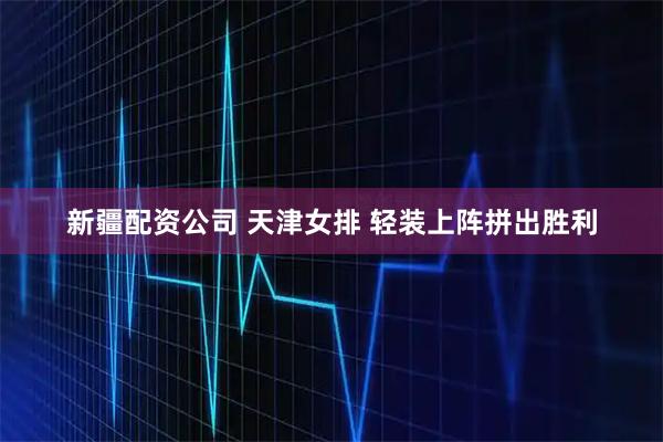 新疆配资公司 天津女排 轻装上阵拼出胜利
