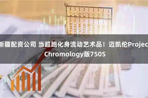 新疆配资公司 当超跑化身流动艺术品！迈凯伦Project Chromology版750S
