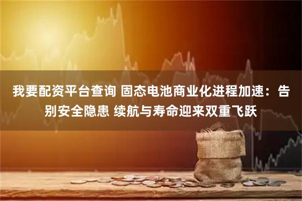 我要配资平台查询 固态电池商业化进程加速：告别安全隐患 续航与寿命迎来双重飞跃