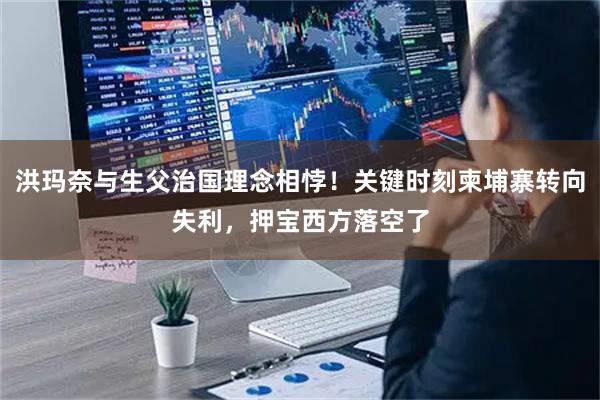 洪玛奈与生父治国理念相悖！关键时刻柬埔寨转向失利，押宝西方落空了