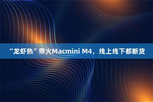 “龙虾热”带火Macmini M4,线上线下都断货