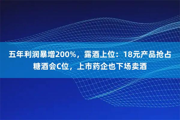 五年利润暴增200%，露酒上位：18元产品抢占糖酒会C位，上市药企也下场卖酒