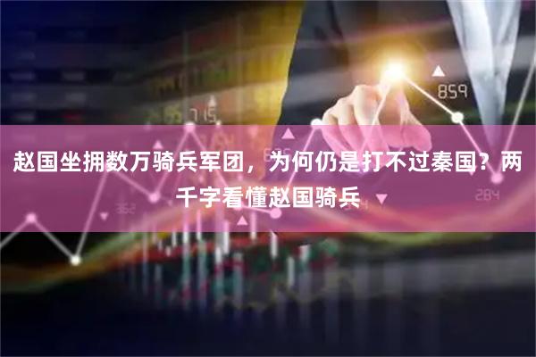 赵国坐拥数万骑兵军团，为何仍是打不过秦国？两千字看懂赵国骑兵