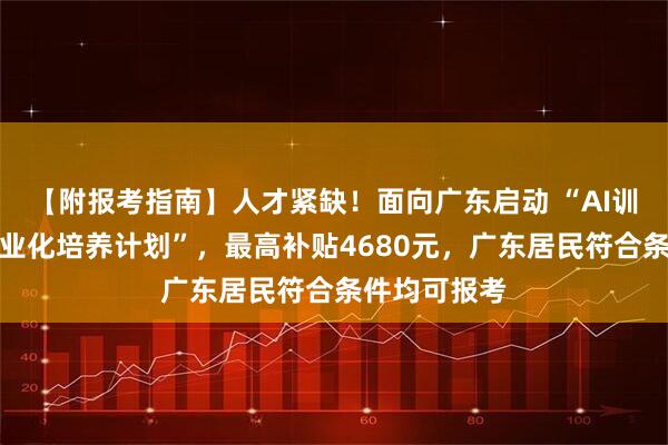 【附报考指南】人才紧缺！面向广东启动 “AI训练师人才专业化培养计划”，最高补贴4680元，广东居民符合条件均可报考