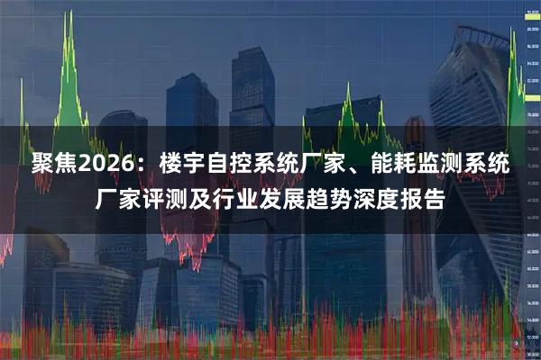 聚焦2026：楼宇自控系统厂家、能耗监测系统厂家评测及行业发展趋势深度报告