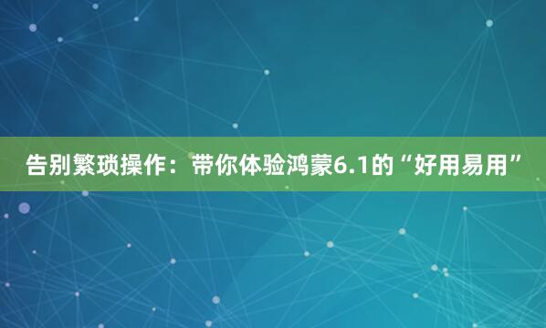 告别繁琐操作：带你体验鸿蒙6.1的“好用易用”