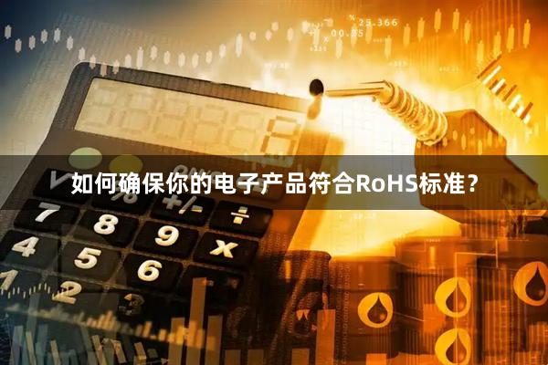 如何确保你的电子产品符合RoHS标准？