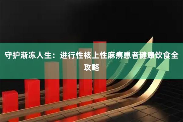 守护渐冻人生：进行性核上性麻痹患者健康饮食全攻略