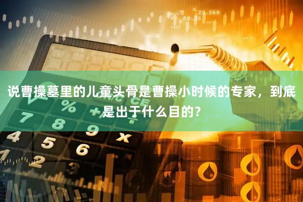 说曹操墓里的儿童头骨是曹操小时候的专家，到底是出于什么目的？