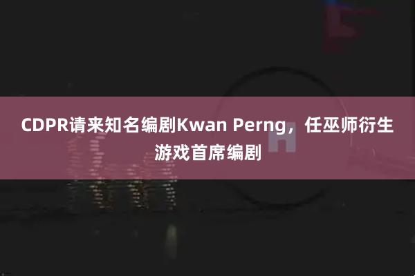 CDPR请来知名编剧Kwan Perng，任巫师衍生游戏首席编剧