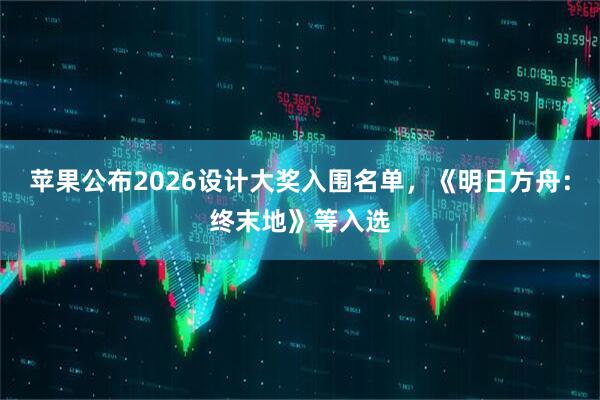 苹果公布2026设计大奖入围名单，《明日方舟：终末地》等入选