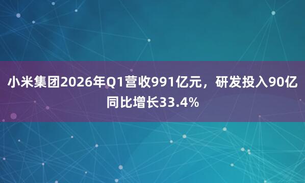 小米集团2026年Q1营收991亿元,研发投入90亿同比增长33.4%