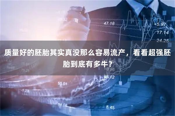 质量好的胚胎其实真没那么容易流产，看看超强胚胎到底有多牛？