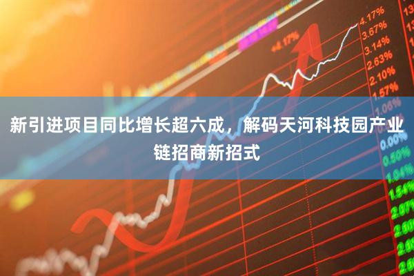新引进项目同比增长超六成，解码天河科技园产业链招商新招式