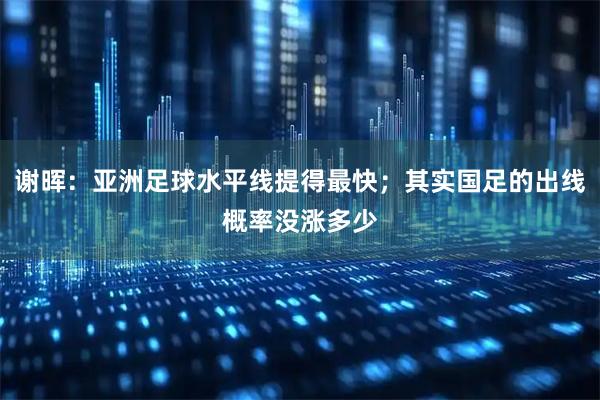 谢晖：亚洲足球水平线提得最快；其实国足的出线概率没涨多少