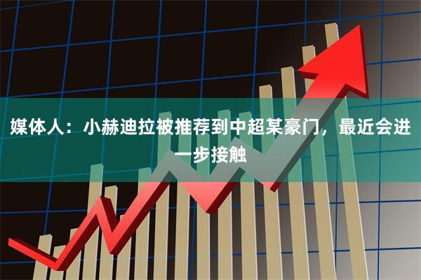 媒体人:小赫迪拉被推荐到中超某豪门,最近会进一步接触