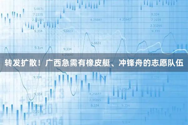 转发扩散！广西急需有橡皮艇、冲锋舟的志愿队伍