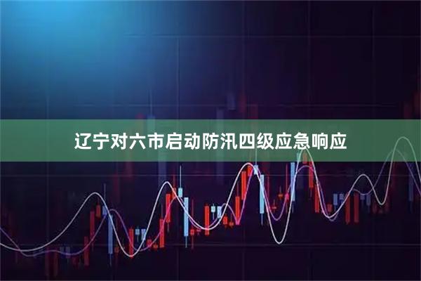 辽宁对六市启动防汛四级应急响应