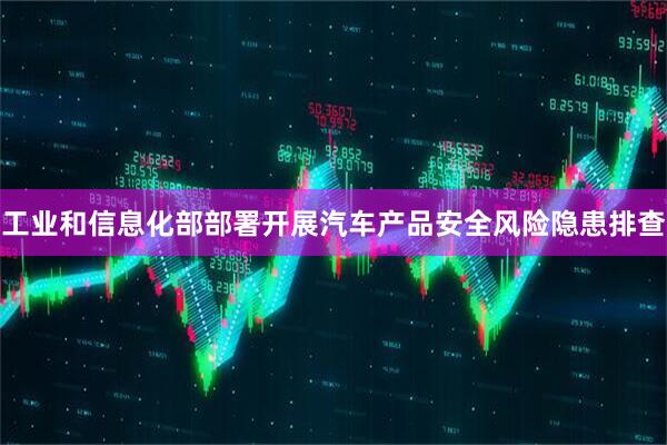 工业和信息化部部署开展汽车产品安全风险隐患排查
