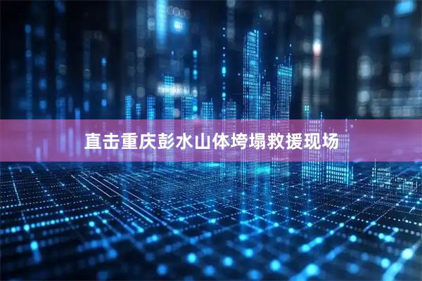 直击重庆彭水山体垮塌救援现场