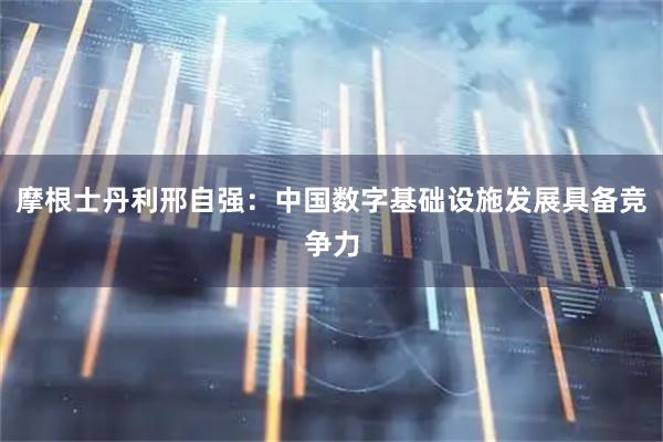摩根士丹利邢自强：中国数字基础设施发展具备竞争力