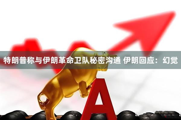 特朗普称与伊朗革命卫队秘密沟通 伊朗回应:幻觉