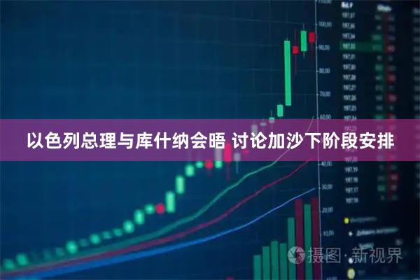 以色列总理与库什纳会晤 讨论加沙下阶段安排