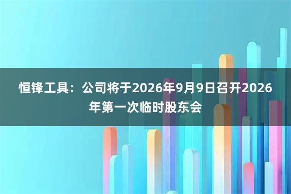 恒锋工具：公司将于2026年9月9日召开2026年第一次临时股东会