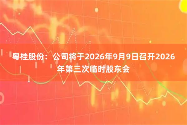 粤桂股份：公司将于2026年9月9日召开2026年第三次临时股东会