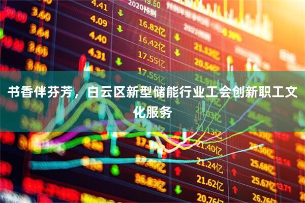 书香伴芬芳，白云区新型储能行业工会创新职工文化服务