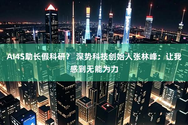 AI4S助长假科研？ 深势科技创始人张林峰：让我感到无能为力