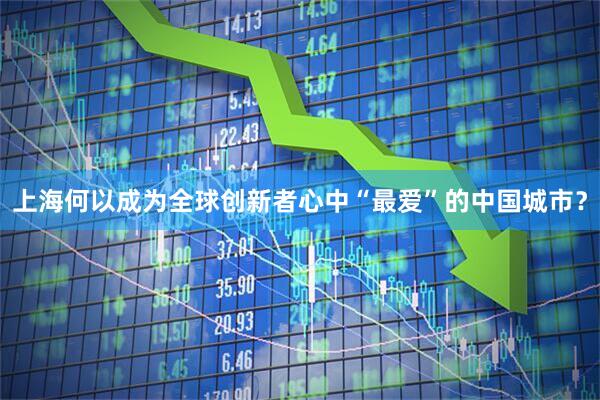 上海何以成为全球创新者心中“最爱”的中国城市？