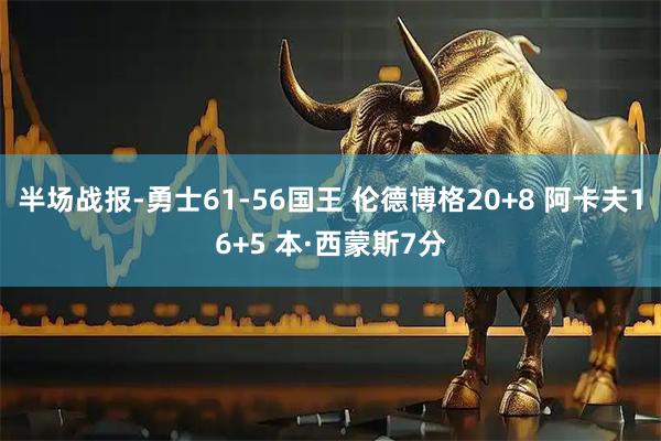 半场战报-勇士61-56国王 伦德博格20+8 阿卡夫16+5 本·西蒙斯7分