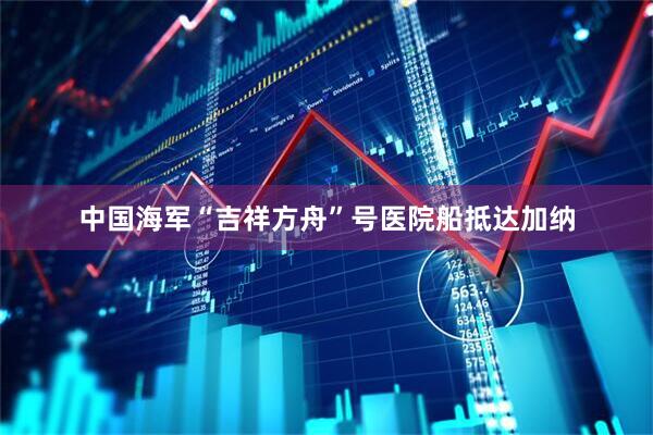 中国海军“吉祥方舟”号医院船抵达加纳