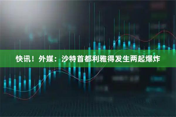 快讯！外媒：沙特首都利雅得发生两起爆炸
